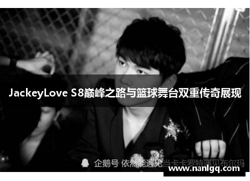 JackeyLove S8巅峰之路与篮球舞台双重传奇展现
