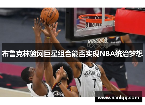 布鲁克林篮网巨星组合能否实现NBA统治梦想