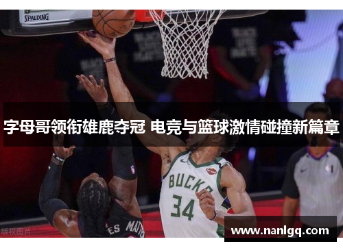 字母哥领衔雄鹿夺冠 电竞与篮球激情碰撞新篇章