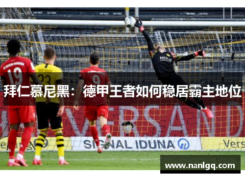 拜仁慕尼黑：德甲王者如何稳居霸主地位