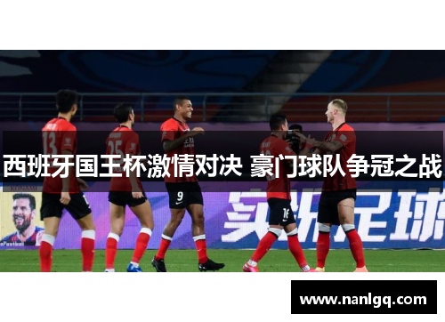 西班牙国王杯激情对决 豪门球队争冠之战