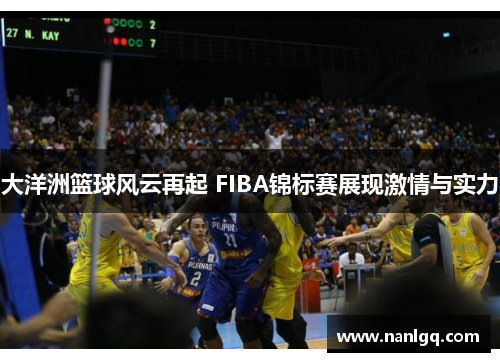 大洋洲篮球风云再起 FIBA锦标赛展现激情与实力