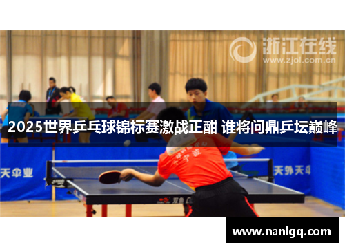 2025世界乒乓球锦标赛激战正酣 谁将问鼎乒坛巅峰