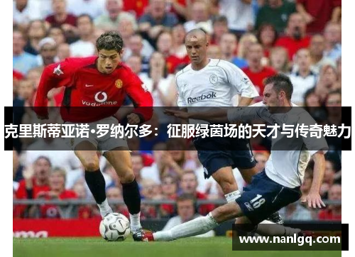 克里斯蒂亚诺·罗纳尔多：征服绿茵场的天才与传奇魅力