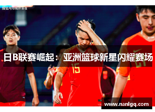 日B联赛崛起：亚洲篮球新星闪耀赛场