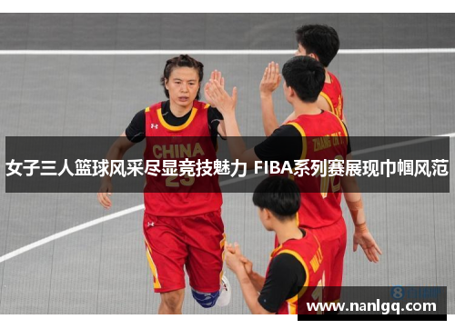 女子三人篮球风采尽显竞技魅力 FIBA系列赛展现巾帼风范
