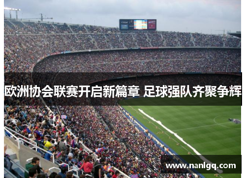 欧洲协会联赛开启新篇章 足球强队齐聚争辉