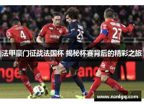 法甲豪门征战法国杯 揭秘杯赛背后的精彩之旅