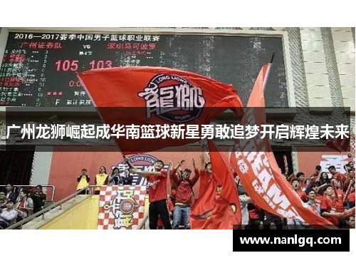 广州龙狮崛起成华南篮球新星勇敢追梦开启辉煌未来