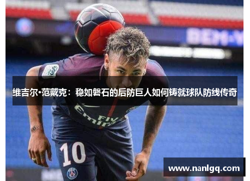 维吉尔·范戴克：稳如磐石的后防巨人如何铸就球队防线传奇