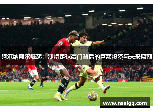 阿尔纳斯尔崛起：沙特足球豪门背后的巨额投资与未来蓝图