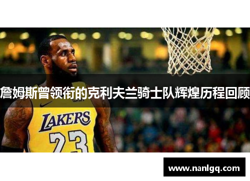 詹姆斯曾领衔的克利夫兰骑士队辉煌历程回顾