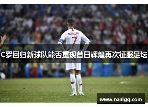 C罗回归新球队能否重现昔日辉煌再次征服足坛