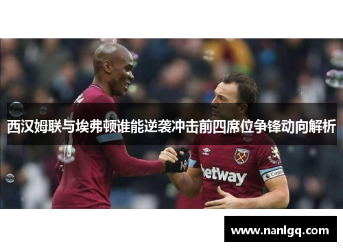 西汉姆联与埃弗顿谁能逆袭冲击前四席位争锋动向解析