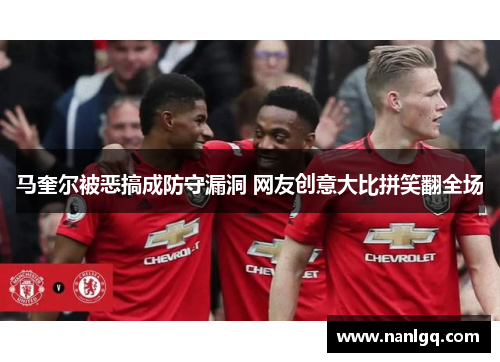 马奎尔被恶搞成防守漏洞 网友创意大比拼笑翻全场