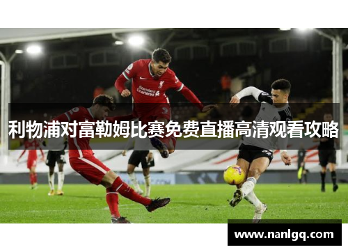 利物浦对富勒姆比赛免费直播高清观看攻略
